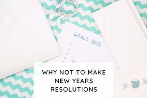 Why NOT to make New Year’s Resolutions